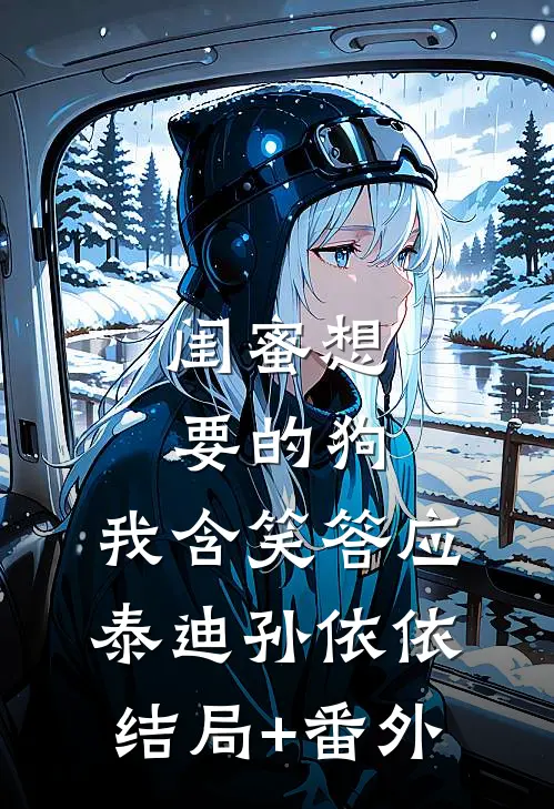 闺蜜想要的狗，我含笑答应泰迪孙依依结局+番外