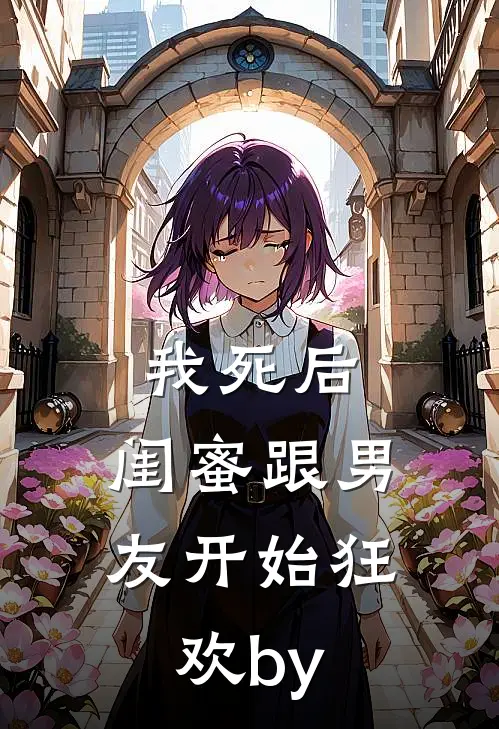 我死后，闺蜜跟男友开始狂欢by
