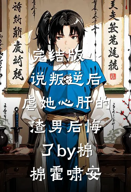 完结版小说叛逆后，虐她心肝的渣男后悔了by棉棉霍啸安