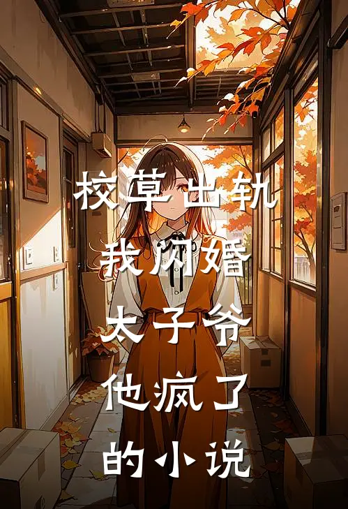 校草出轨，我闪婚太子爷，他疯了的小说