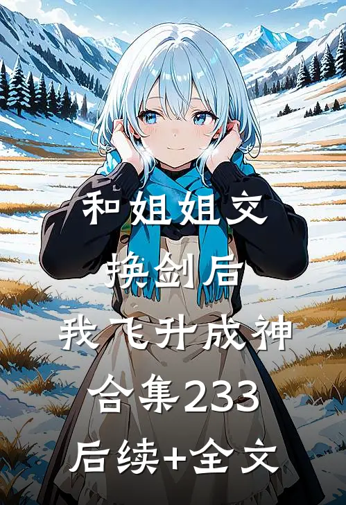 和姐姐交换剑后，我飞升成神合集233后续+全文