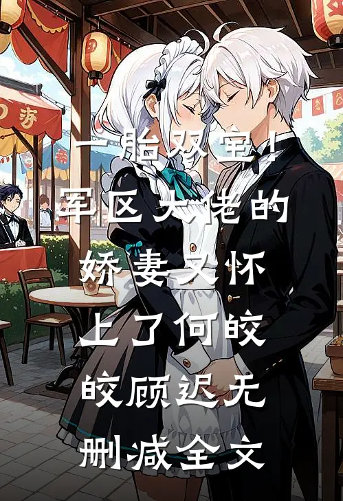 一胎双宝！军区大佬的娇妻又怀上了何皎皎顾迟无删减全文
