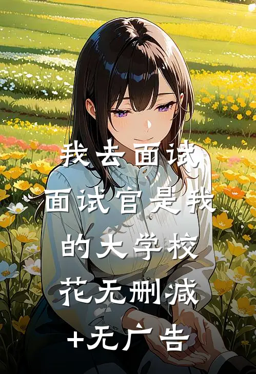 我去面试，面试官是我的大学校花无删减+无广告