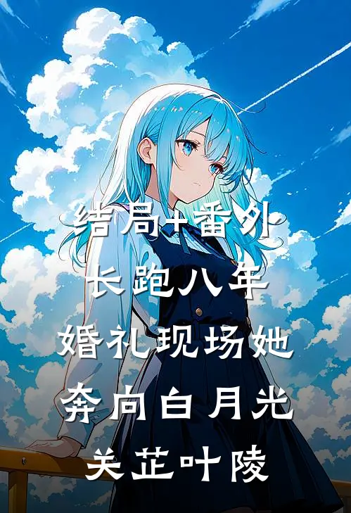 结局+番外长跑八年，婚礼现场她奔向白月光关芷叶陵