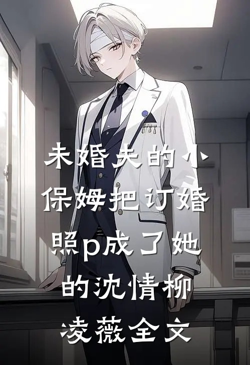 未婚夫的小保姆把订婚照p成了她的沈情柳凌薇全文