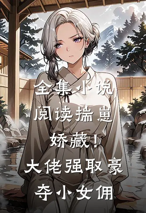 全集小说阅读揣崽娇藏！大佬强取豪夺小女佣