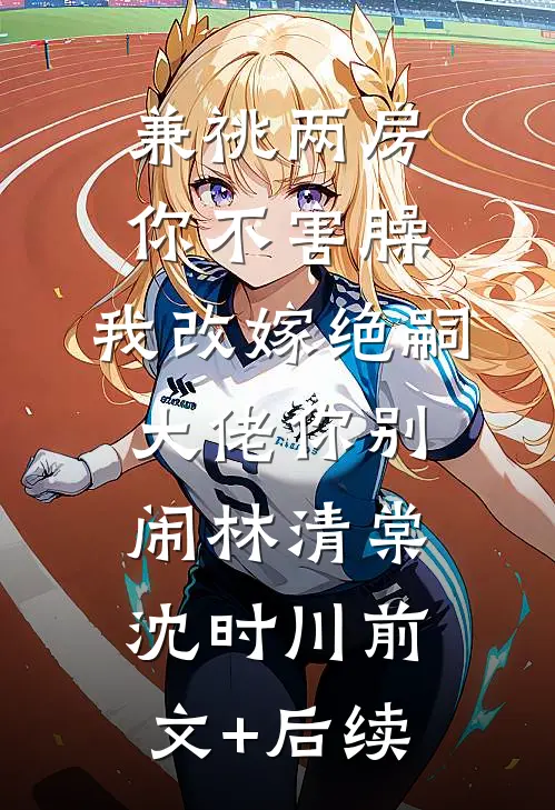 兼祧两房你不害臊，我改嫁绝嗣大佬你别闹林清棠沈时川前文+后续