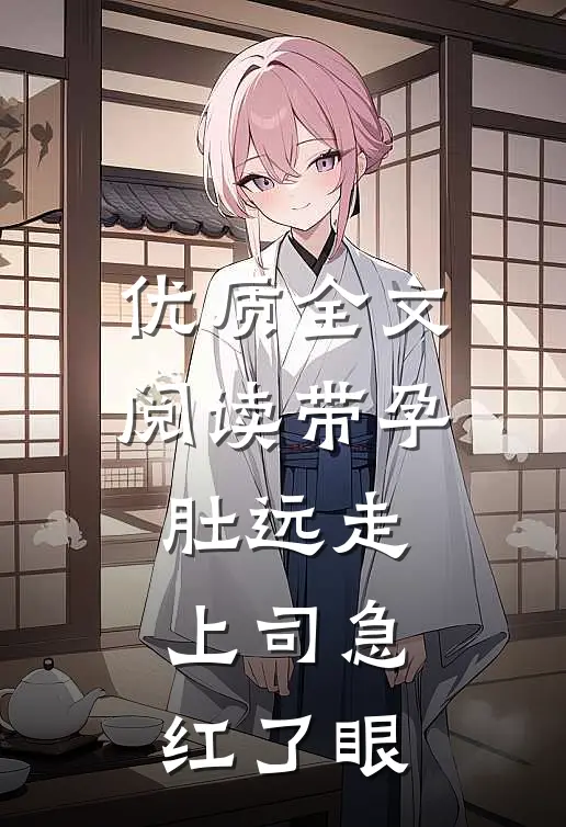 优质全文阅读带孕肚远走，上司急红了眼