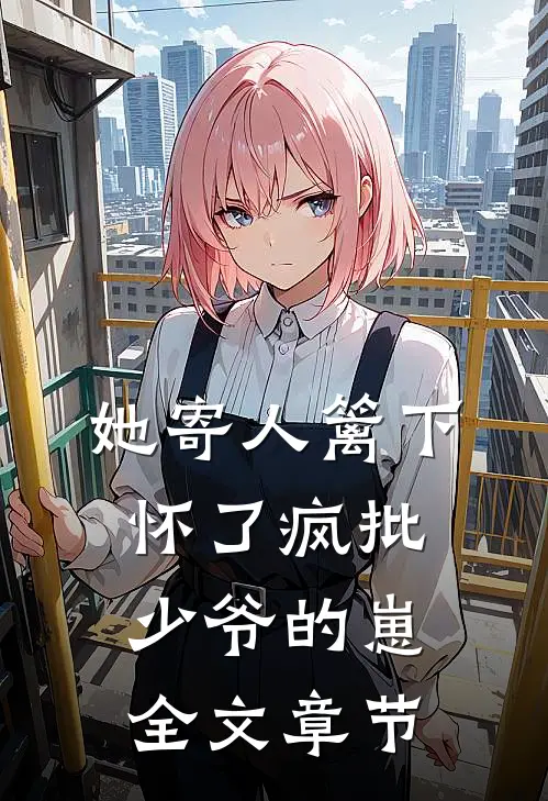 她寄人篱下，怀了疯批少爷的崽全文章节