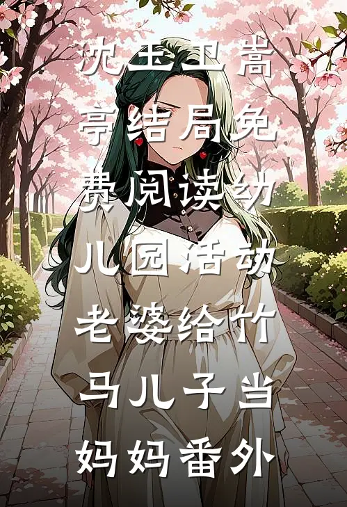 沈玉卫嵩亭结局免费阅读幼儿园活动，老婆给竹马儿子当妈妈番外