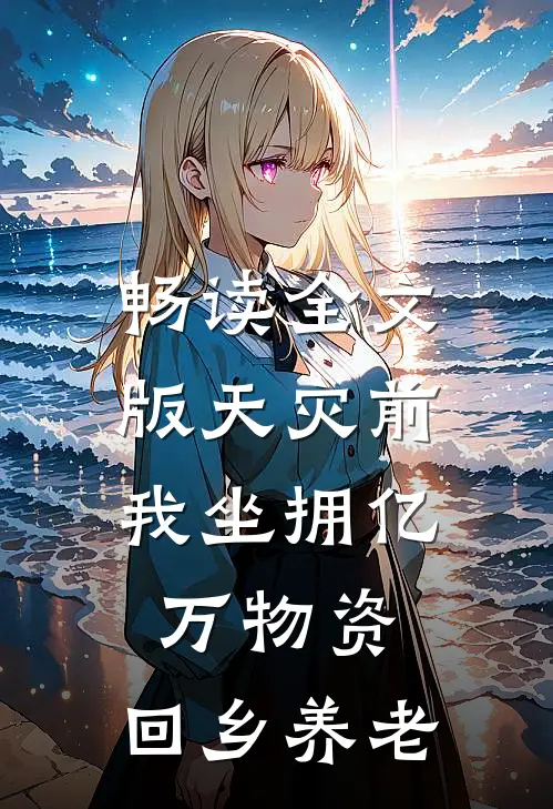 畅读全文版天灾前，我坐拥亿万物资，回乡养老