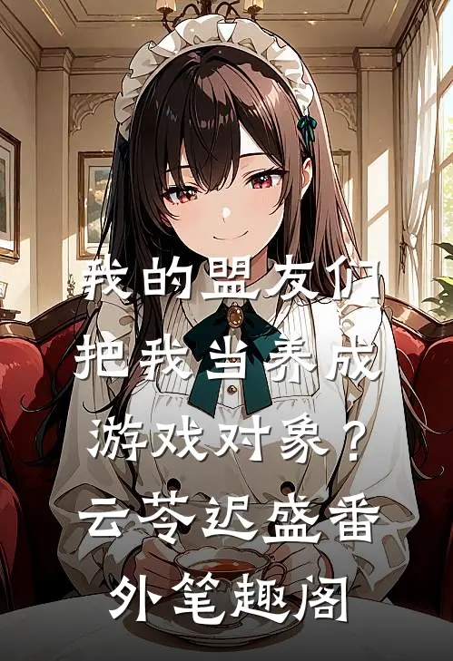 我的盟友们，把我当养成游戏对象？：云苓迟盛番外笔趣阁