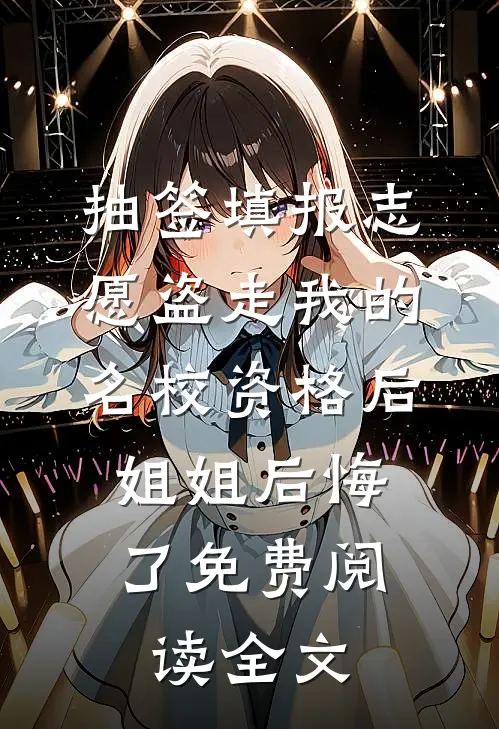 抽签填报志愿盗走我的名校资格后，姐姐后悔了免费阅读全文