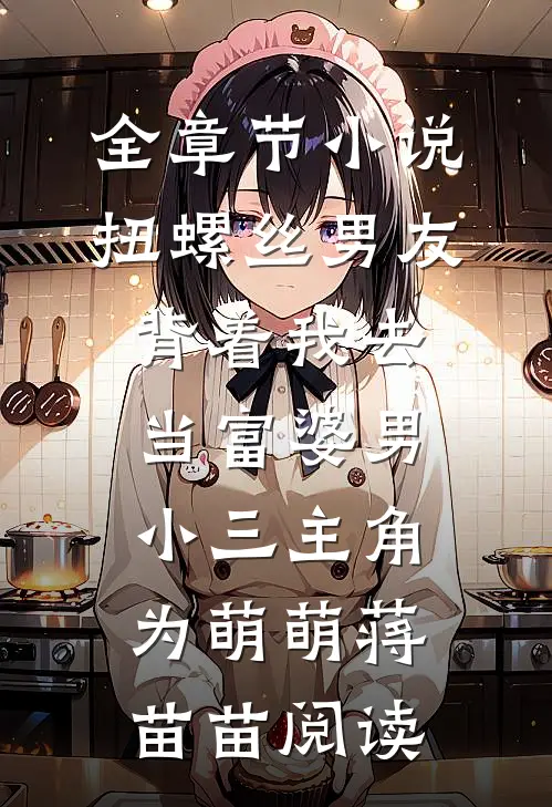 全章节小说扭螺丝男友背着我去当富婆男小三主角为萌萌蒋苗苗阅读