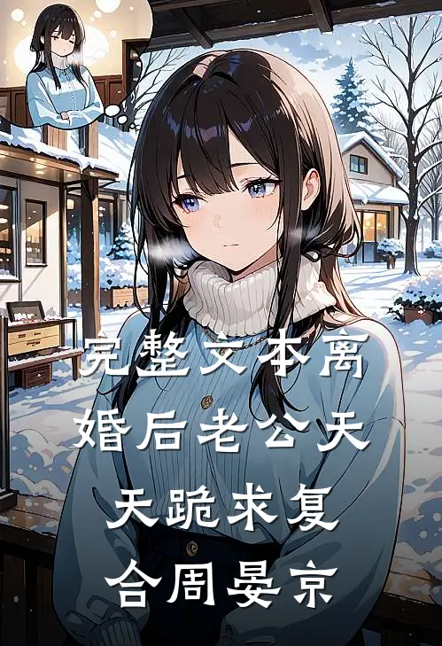 完整文本离婚后老公天天跪求复合周晏京