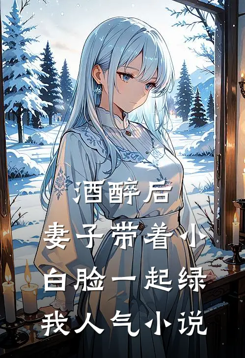 酒醉后，妻子带着小白脸一起绿我人气小说