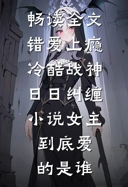畅读全文错爱上瘾,冷酷战神日日纠缠小说女主到底爱的是谁