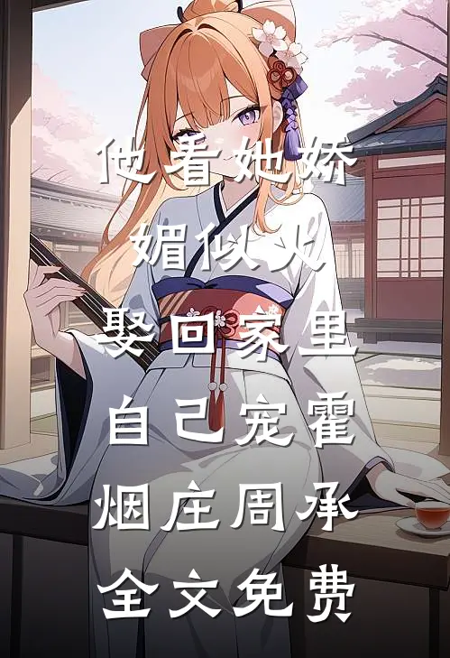 他看她娇媚似火，娶回家里自己宠霍烟庄周承全文免费