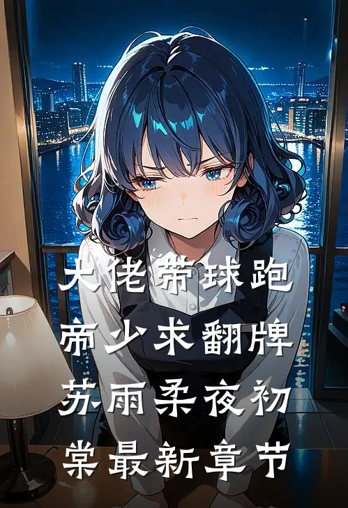 大佬带球跑，帝少求翻牌苏雨柔夜初棠最新章节