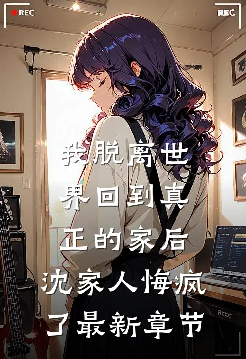 我脱离世界回到真正的家后，沈家人悔疯了最新章节