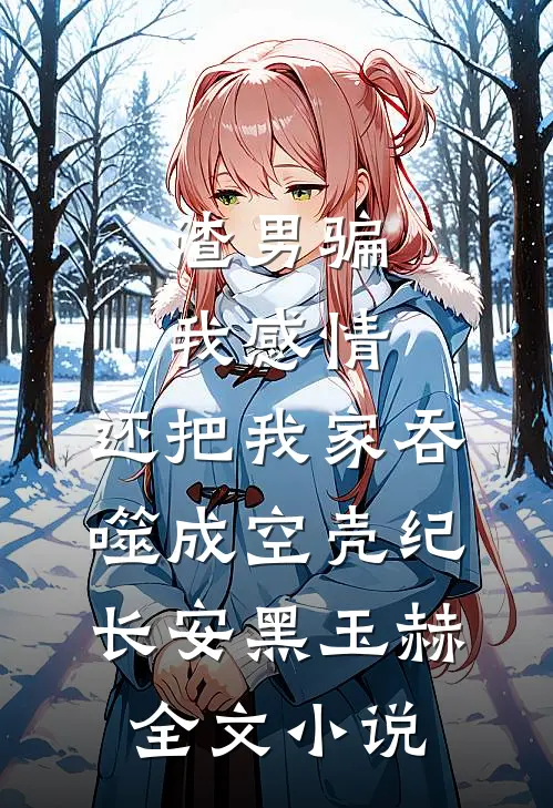 渣男骗我感情，还把我家吞噬成空壳纪长安黑玉赫全文小说