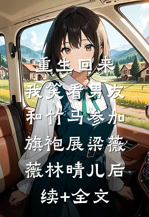 重生回来，我笑看男友和竹马参加旗袍展梁薇薇林晴儿后续+全文