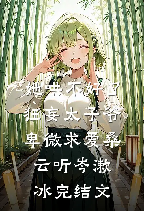 她哄不好了，狂妄太子爷卑微求爱桑云听岑漱冰完结文