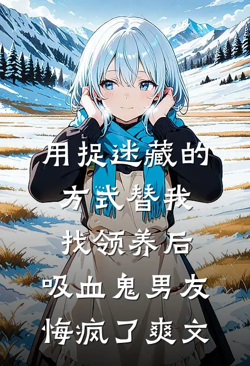 用捉迷藏的方式替我找领养后，吸血鬼男友悔疯了爽文