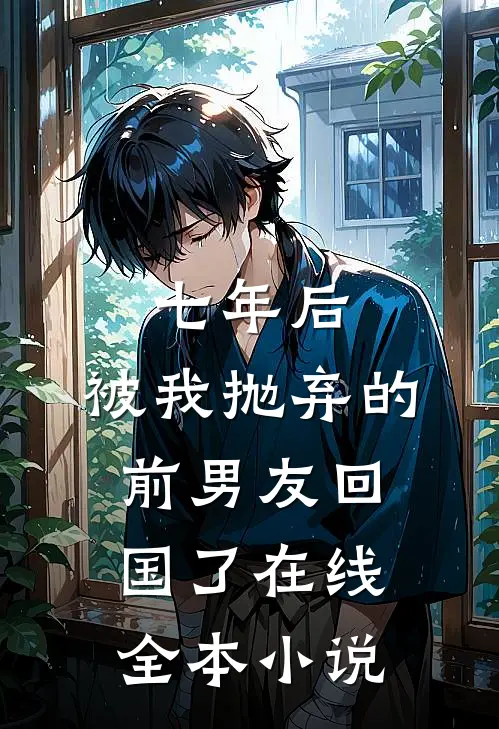 七年后,被我抛弃的前男友回国了在线全本小说