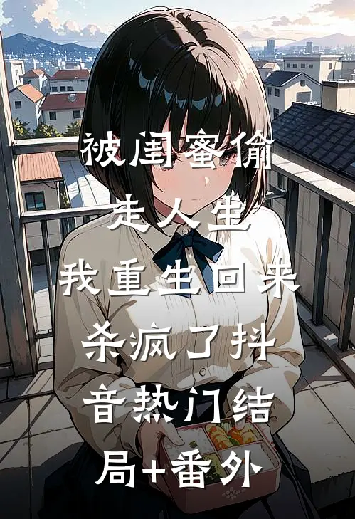被闺蜜偷走人生，我重生回来杀疯了抖音热门结局+番外