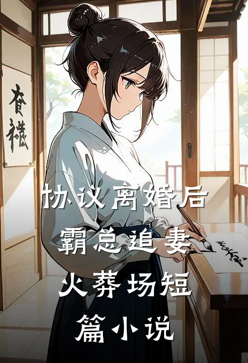 协议离婚后，霸总追妻火葬场短篇小说