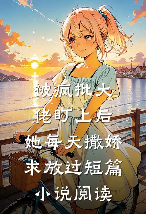 被疯批大佬盯上后，她每天撒娇求放过短篇小说阅读
