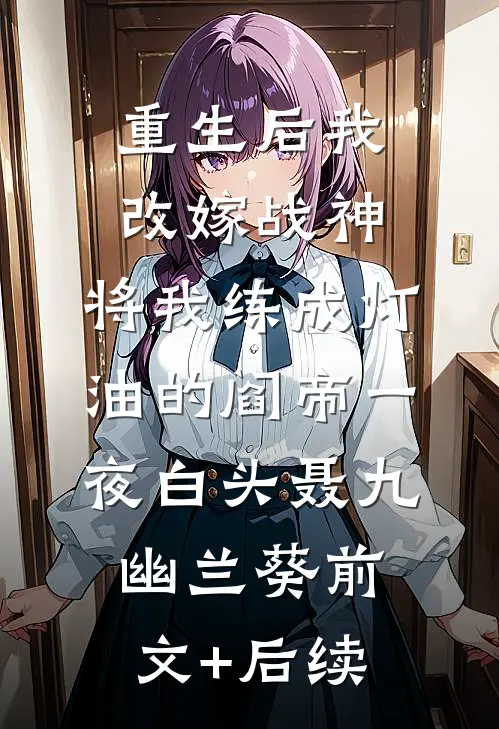 重生后我改嫁战神，将我练成灯油的阎帝一夜白头聂九幽兰葵前文+后续