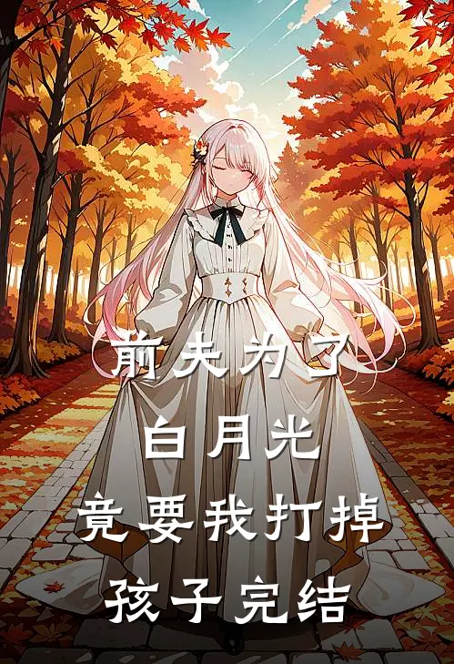 前夫为了白月光，竟要我打掉孩子完结