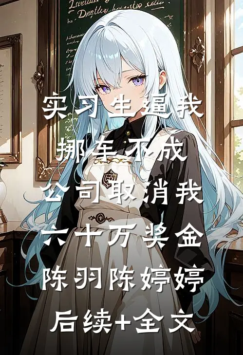 实习生逼我挪车不成，公司取消我六十万奖金陈羽陈婷婷后续+全文