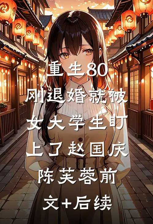 重生80：刚退婚就被女大学生盯上了赵国庆陈芙蓉前文+后续