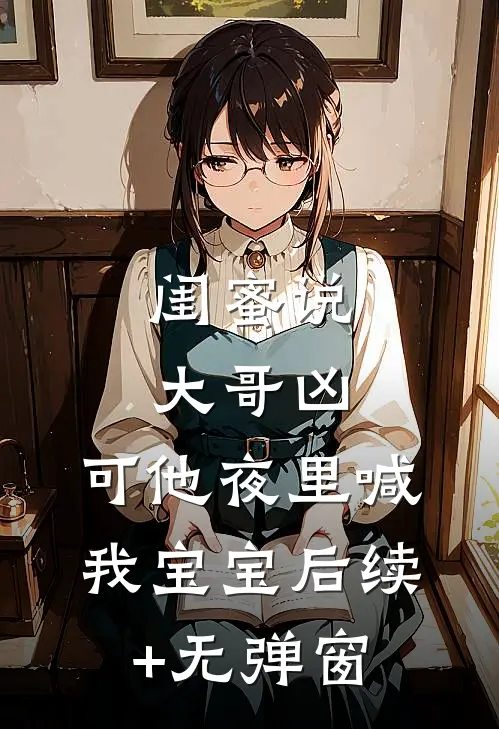 闺蜜说大哥凶，可他夜里喊我宝宝后续+无弹窗