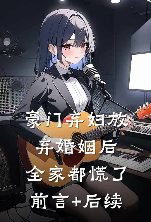 豪门弃妇放弃婚姻后，全家都慌了前言+后续