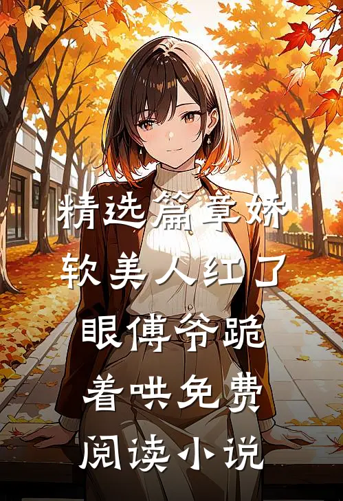 精选篇章娇软美人红了眼傅爷跪着哄免费阅读小说