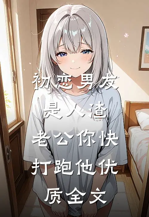 初恋男友是人渣，老公你快打跑他优质全文
