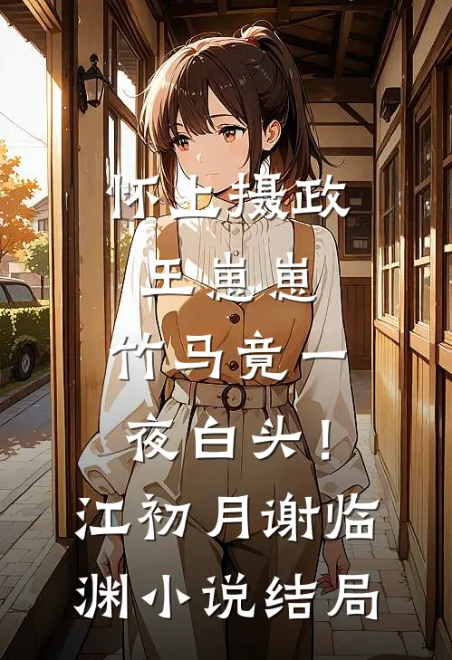 怀上摄政王崽崽，竹马竟一夜白头！江初月谢临渊小说结局