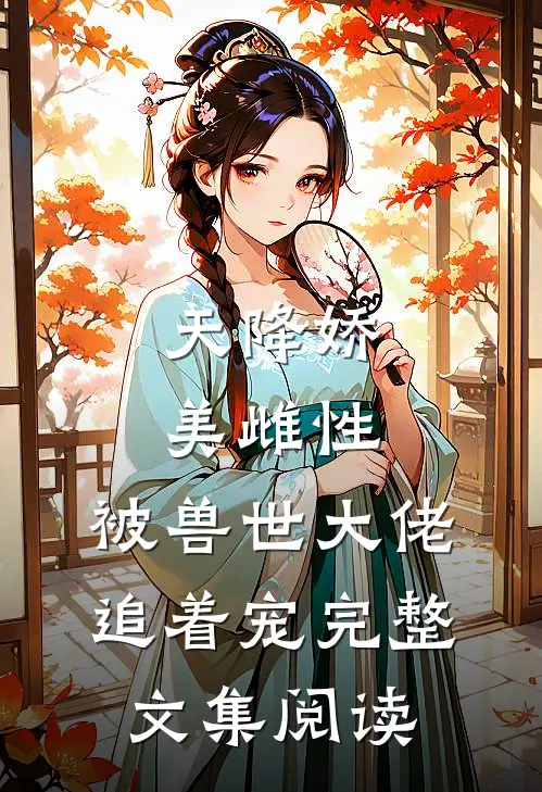 天降娇美雌性，被兽世大佬追着宠完整文集阅读