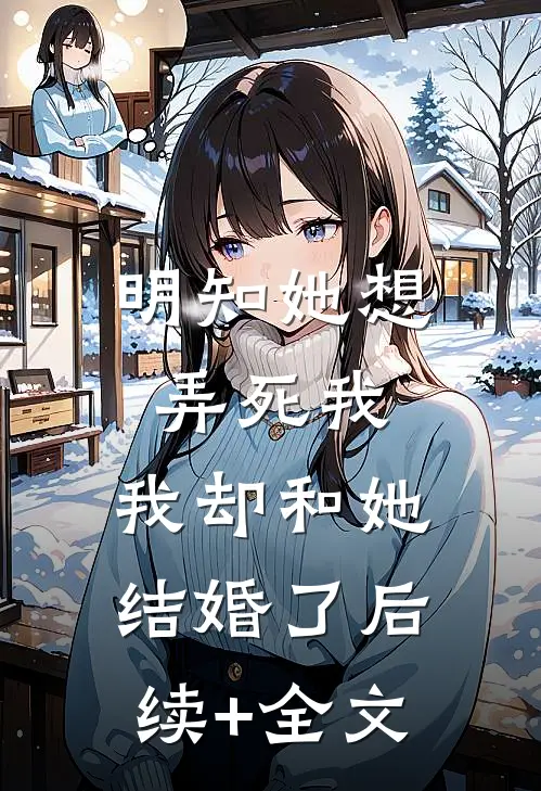 明知她想弄死我，我却和她结婚了后续+全文