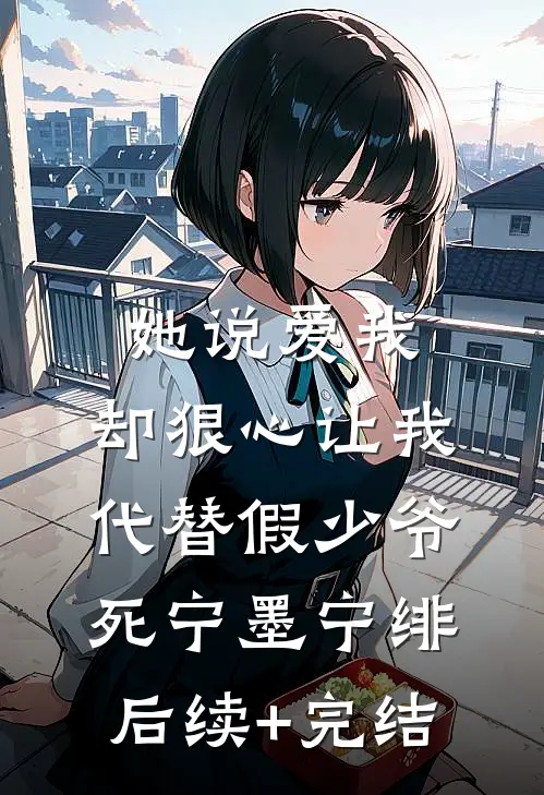 她说爱我，却狠心让我代替假少爷死宁墨宁绯后续+完结