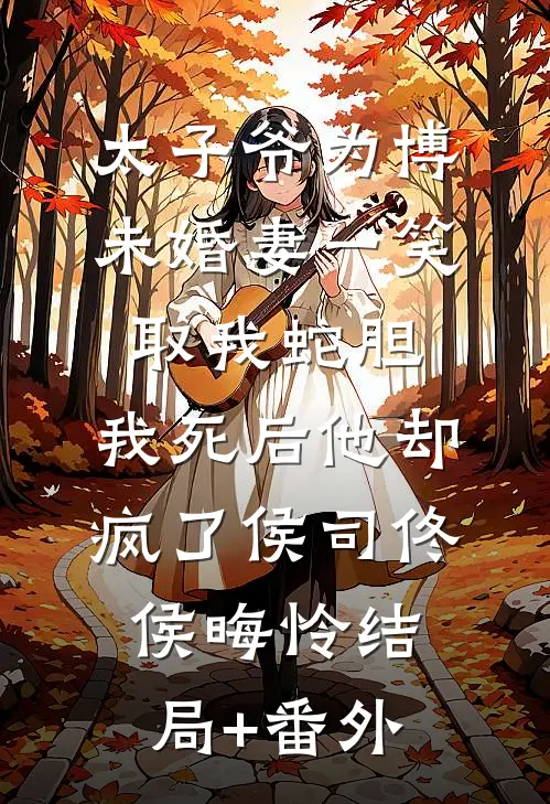 太子爷为博未婚妻一笑取我蛇胆，我死后他却疯了侯司佟侯晦怜结局+番外
