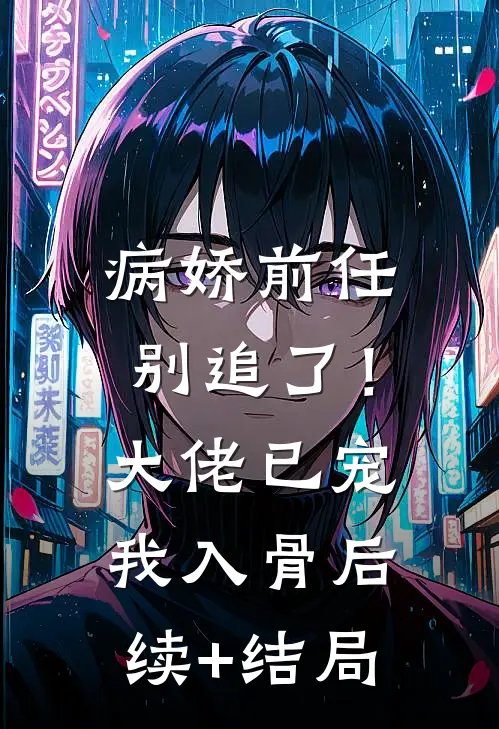 病娇前任别追了！大佬已宠我入骨后续+结局