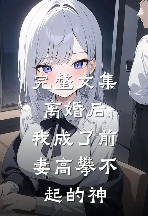 完整文集离婚后，我成了前妻高攀不起的神
