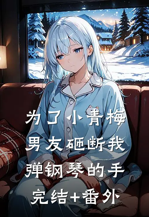 为了小青梅，男友砸断我弹钢琴的手完结+番外