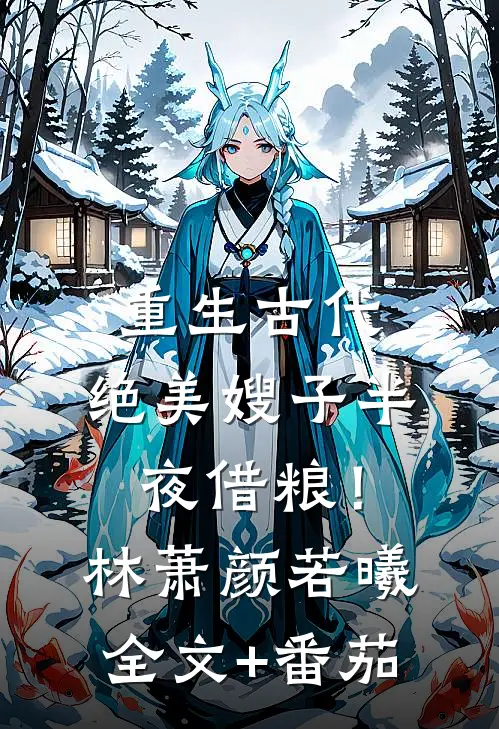 重生古代：绝美嫂子半夜借粮！林萧颜若曦全文+番茄