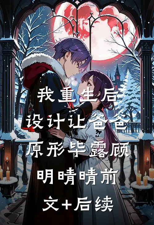 我重生后，设计让爸爸原形毕露顾明晴晴前文+后续